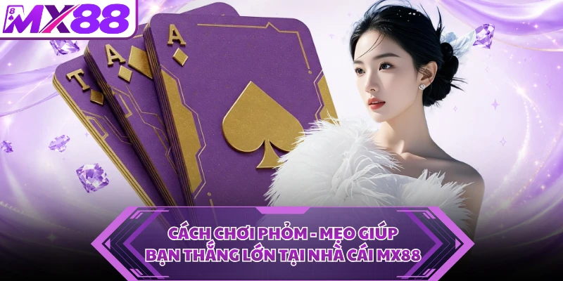 Cách Chơi Phỏm - Mẹo Giúp Bạn Thắng Lớn Tại Nhà Cái MX88