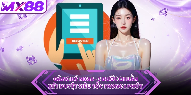 Đăng Ký MX88 - 3 Bước Chuẩn, Xét Duyệt Siêu Tốc Trong 1 Phút