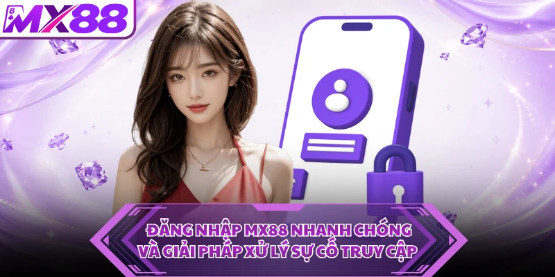Đăng Nhập MX88 Nhanh Chóng Và Giải Pháp Xử Lý Sự Cố Truy Cập