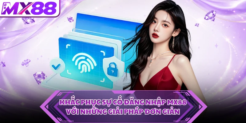 Khắc phục sự cố đăng nhập MX88 với những giải pháp đơn giản